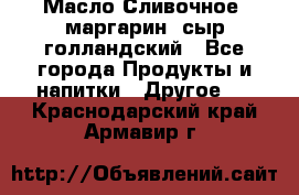 Масло Сливочное ,маргарин ,сыр голландский - Все города Продукты и напитки » Другое   . Краснодарский край,Армавир г.